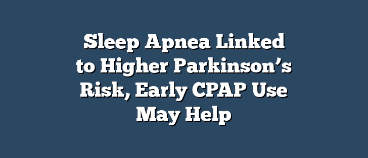 Sleep Apnea Linked to Higher Parkinson’s Risk, Early CPAP Use May Help